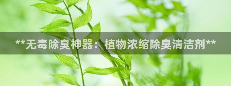 尊龙凯时有假么：**无毒除臭神器：植物浓缩除臭清洁剂**