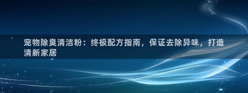 凯时k88最新：宠物除臭清洁粉：终极配方指南，保证去除异